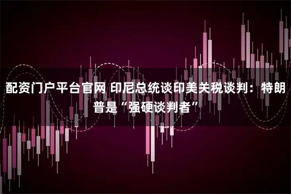 配资门户平台官网 印尼总统谈印美关税谈判：特朗普是“强硬谈判者”