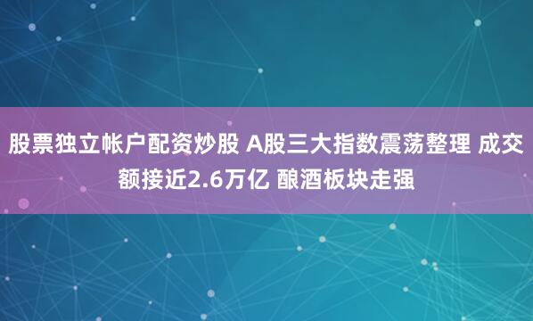 股票独立帐户配资炒股 A股三大指数震荡整理 成交额接近2.6万亿 酿酒板块走强
