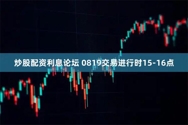 炒股配资利息论坛 0819交易进行时15-16点
