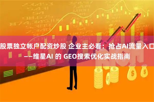 股票独立帐户配资炒股 企业主必看：抢占AI流量入口——维星AI 的 GEO搜索优化实战指南
