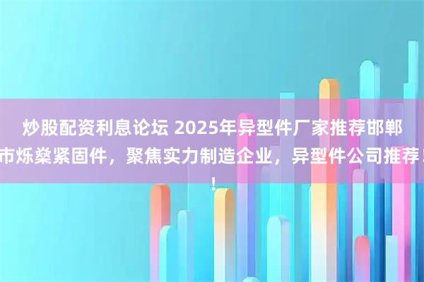 炒股配资利息论坛 2025年异型件厂家推荐邯郸市烁燊紧固件，聚焦实力制造企业，异型件公司推荐！