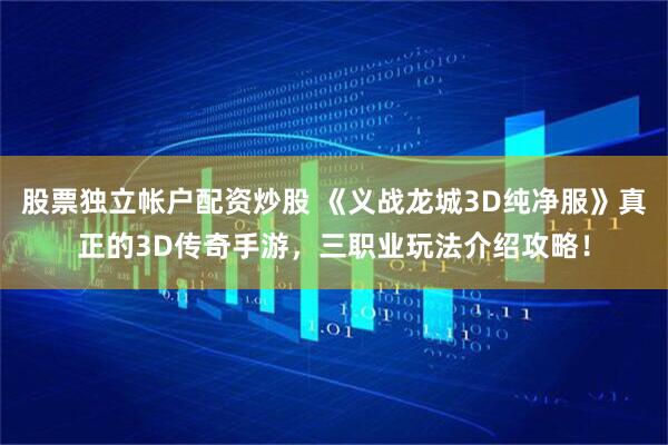 股票独立帐户配资炒股 《义战龙城3D纯净服》真正的3D传奇手游，三职业玩法介绍攻略！