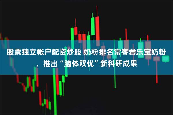 股票独立帐户配资炒股 奶粉排名常客君乐宝奶粉，推出“脑体双优”新科研成果
