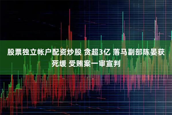 股票独立帐户配资炒股 贪超3亿 落马副部陈晏获死缓 受贿案一审宣判