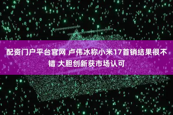 配资门户平台官网 卢伟冰称小米17首销结果很不错 大胆创新获市场认可