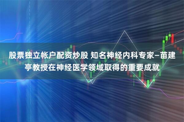 股票独立帐户配资炒股 知名神经内科专家—苗建亭教授在神经医学领域取得的重要成就