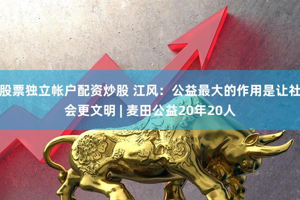股票独立帐户配资炒股 江风：公益最大的作用是让社会更文明 | 麦田公益20年20人
