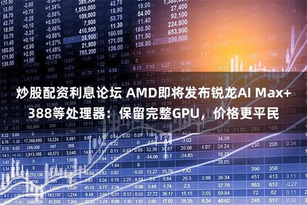 炒股配资利息论坛 AMD即将发布锐龙AI Max+388等处理器：保留完整GPU，价格更平民