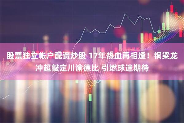 股票独立帐户配资炒股 17年热血再相逢！铜梁龙冲超敲定川渝德比 引燃球迷期待