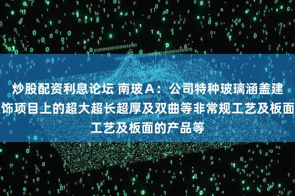 炒股配资利息论坛 南玻Ａ：公司特种玻璃涵盖建筑工程装饰项目上的超大超长超厚及双曲等非常规工艺及板面的产品等