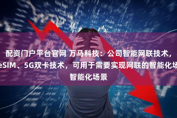配资门户平台官网 万马科技：公司智能网联技术，如eSIM、5G双卡技术，可用于需要实现网联的智能化场景
