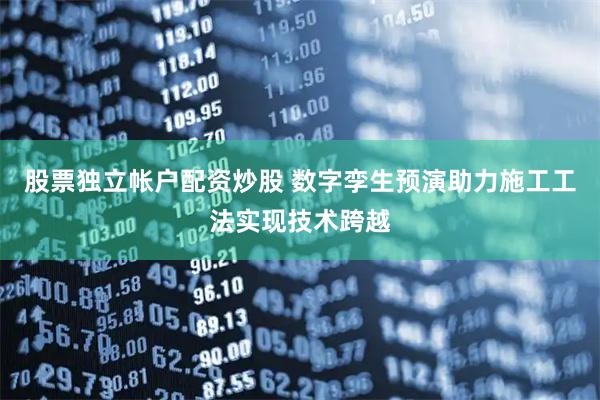股票独立帐户配资炒股 数字孪生预演助力施工工法实现技术跨越