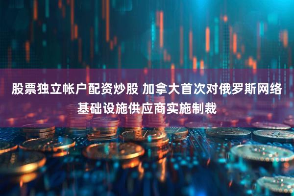 股票独立帐户配资炒股 加拿大首次对俄罗斯网络基础设施供应商实施制裁