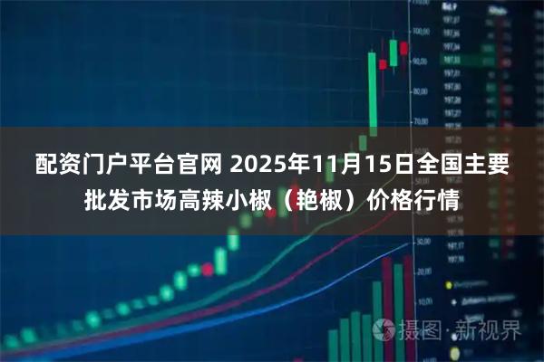 配资门户平台官网 2025年11月15日全国主要批发市场高辣小椒（艳椒）价格行情
