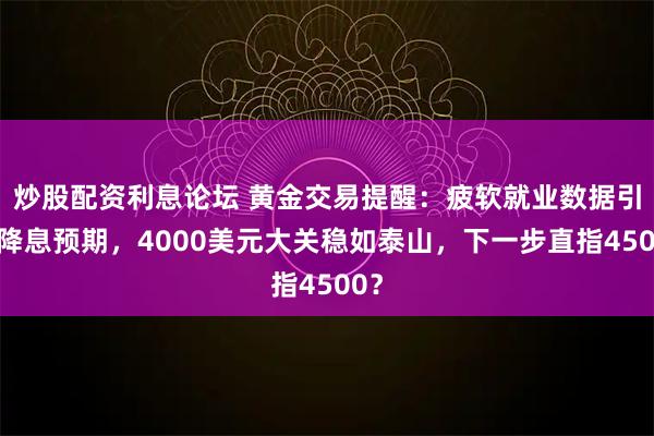 炒股配资利息论坛 黄金交易提醒：疲软就业数据引爆降息预期，4000美元大关稳如泰山，下一步直指4500？