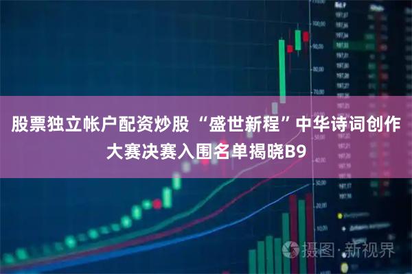 股票独立帐户配资炒股 “盛世新程”中华诗词创作大赛决赛入围名单揭晓B9