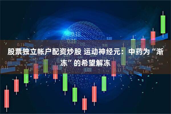 股票独立帐户配资炒股 运动神经元：中药为“渐冻”的希望解冻
