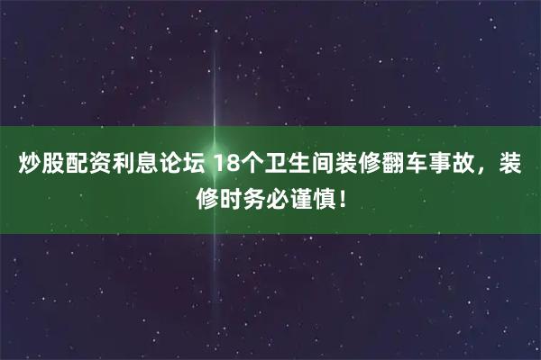 炒股配资利息论坛 18个卫生间装修翻车事故，装修时务必谨慎！