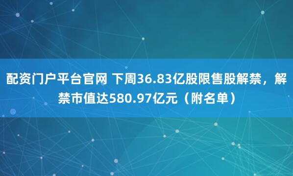 配资门户平台官网 下周36.83亿股限售股解禁，解禁市值达580.97亿元（附名单）