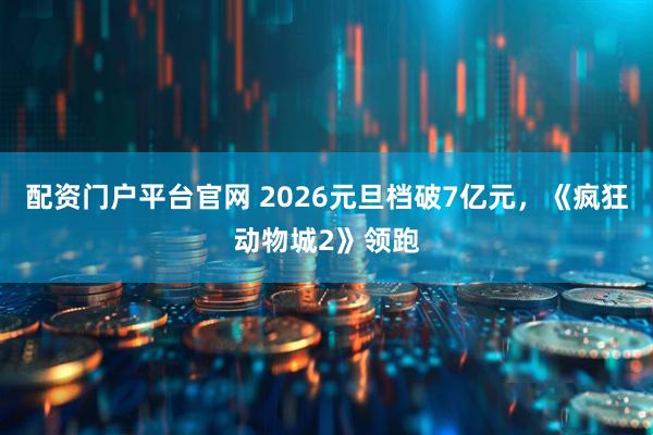 配资门户平台官网 2026元旦档破7亿元，《疯狂动物城2》领跑