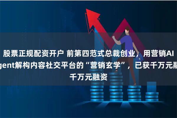 股票正规配资开户 前第四范式总裁创业，用营销AI Agent解构内容社交平台的“营销玄学”，已获千万元融资