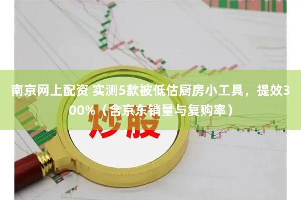 南京网上配资 实测5款被低估厨房小工具，提效300%（含京东销量与复购率）