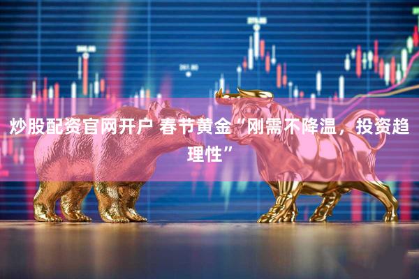 炒股配资官网开户 春节黄金“刚需不降温，投资趋理性”