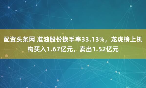 配资头条网 准油股份换手率33.13%，龙虎榜上机构买入1.67亿元，卖出1.52亿元