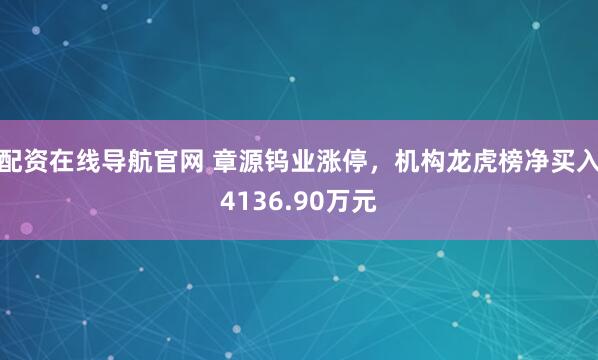 配资在线导航官网 章源钨业涨停，机构龙虎榜净买入4136.90万元