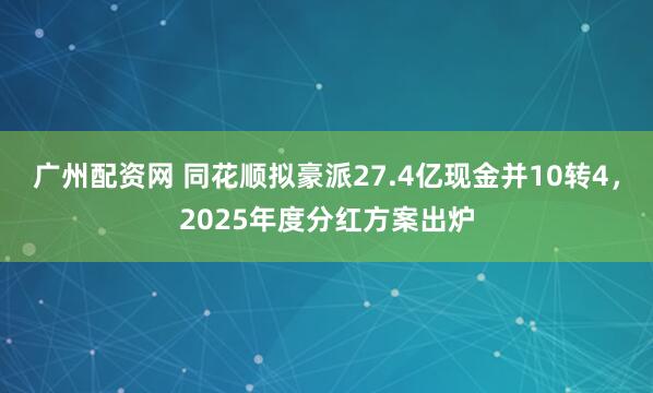 广州配资网 同花顺拟豪派27.4亿现金并10转4，2025年度分红方案出炉