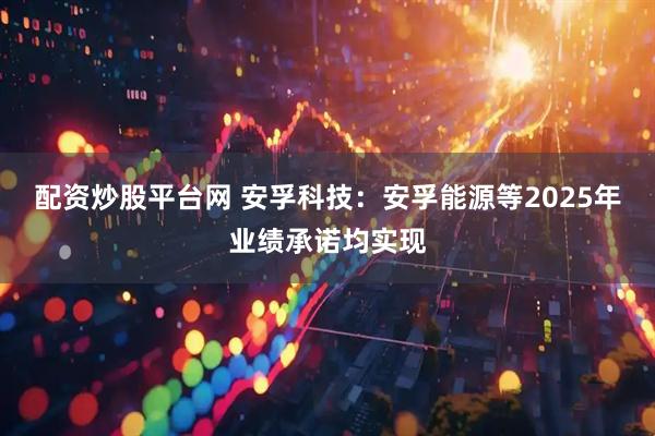 配资炒股平台网 安孚科技：安孚能源等2025年业绩承诺均实现
