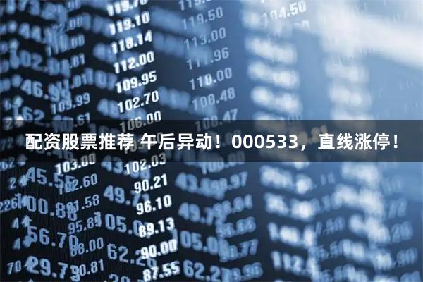 配资股票推荐 午后异动！000533，直线涨停！
