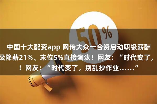 中国十大配资app 网传大众一合资启动职级薪酬体系：绩效C者降级降薪21%、末位5%直接淘汰！网友：“时代变了，别乱抄作业……”