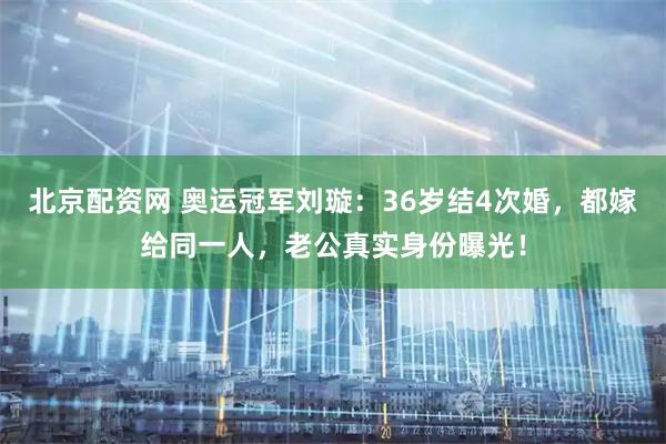 北京配资网 奥运冠军刘璇：36岁结4次婚，都嫁给同一人，老公真实身份曝光！