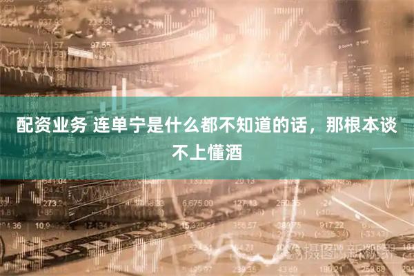 配资业务 连单宁是什么都不知道的话，那根本谈不上懂酒