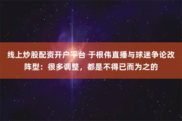 线上炒股配资开户平台 于根伟直播与球迷争论改阵型：很多调整，都是不得已而为之的