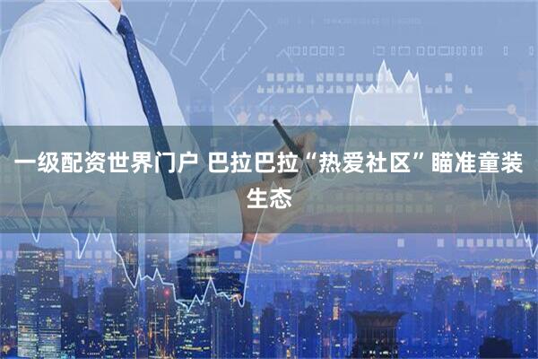 一级配资世界门户 巴拉巴拉“热爱社区”瞄准童装生态