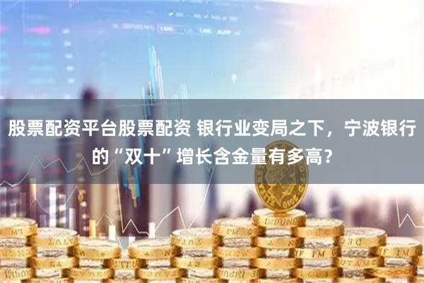 股票配资平台股票配资 银行业变局之下，宁波银行的“双十”增长含金量有多高？