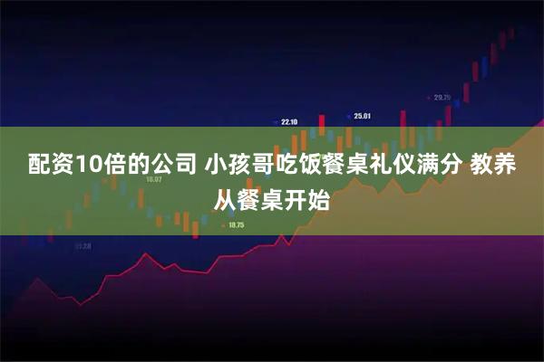 配资10倍的公司 小孩哥吃饭餐桌礼仪满分 教养从餐桌开始