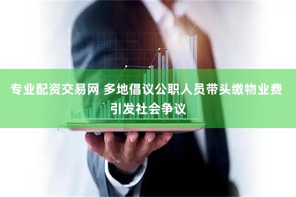 专业配资交易网 多地倡议公职人员带头缴物业费 引发社会争议