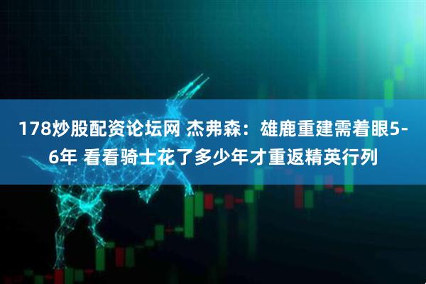 178炒股配资论坛网 杰弗森：雄鹿重建需着眼5-6年 看看骑士花了多少年才重返精英行列