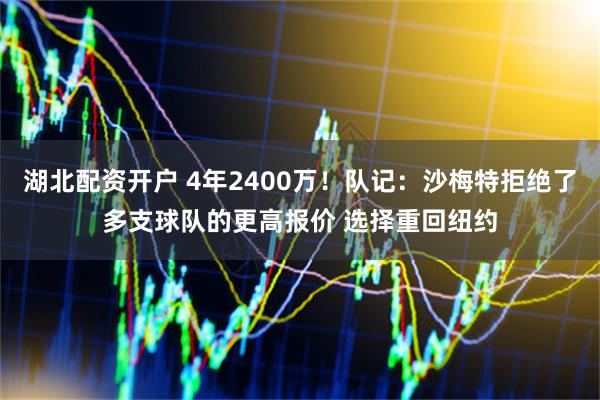 湖北配资开户 4年2400万！队记：沙梅特拒绝了多支球队的更高报价 选择重回纽约