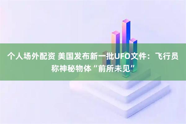 个人场外配资 美国发布新一批UFO文件：飞行员称神秘物体“前所未见”