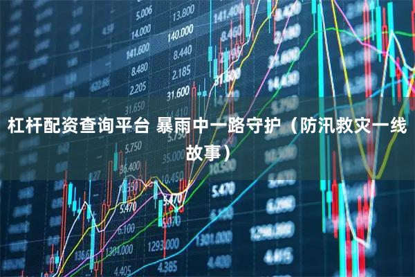 杠杆配资查询平台 暴雨中一路守护（防汛救灾一线故事）