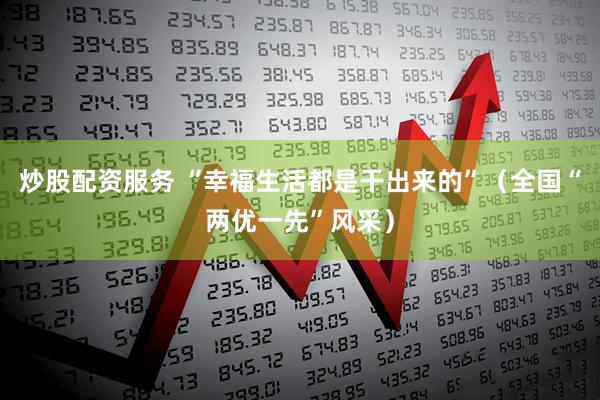 炒股配资服务 “幸福生活都是干出来的”（全国“两优一先”风采）