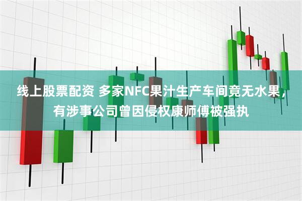 线上股票配资 多家NFC果汁生产车间竟无水果，有涉事公司曾因侵权康师傅被强执
